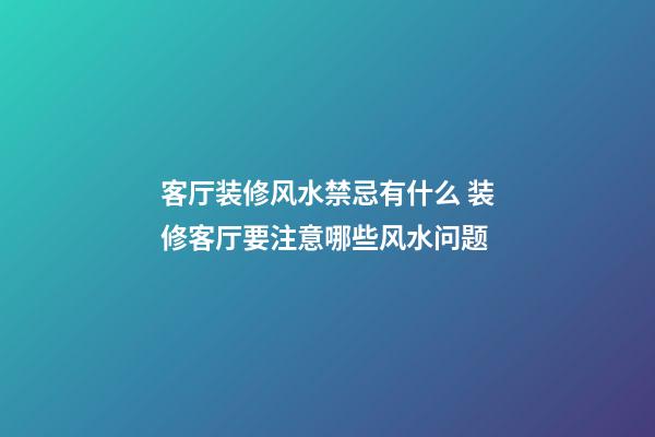 客厅装修风水禁忌有什么 装修客厅要注意哪些风水问题